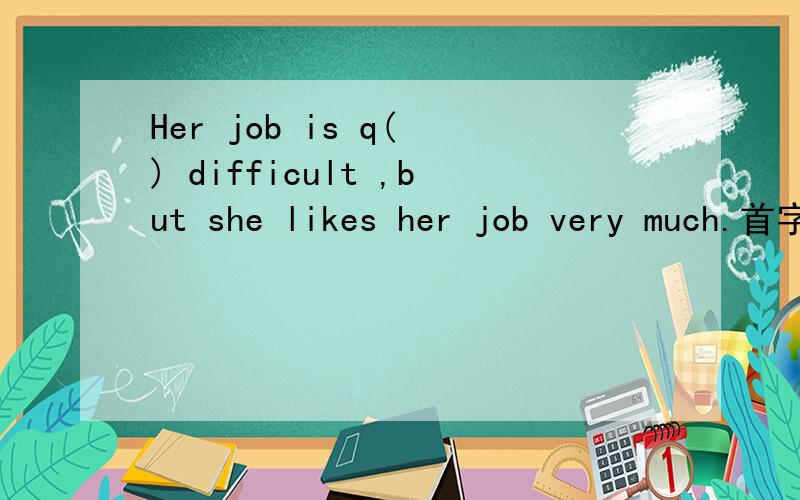 Her job is q( ) difficult ,but she likes her job very much.首字母填空