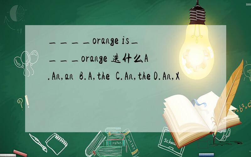 ____orange is____orange 选什么A.An,an  B.A,the  C.An,the D.An,X