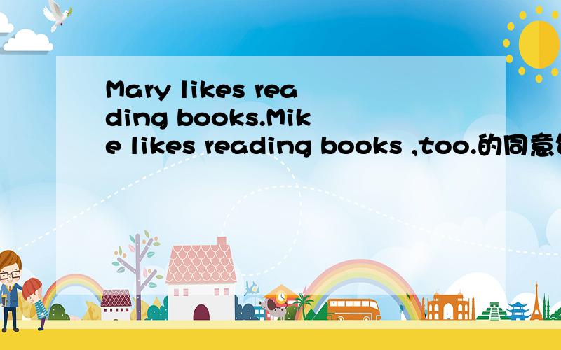 Mary likes reading books.Mike likes reading books ,too.的同意句Mary likes reading books .___ _____Mike