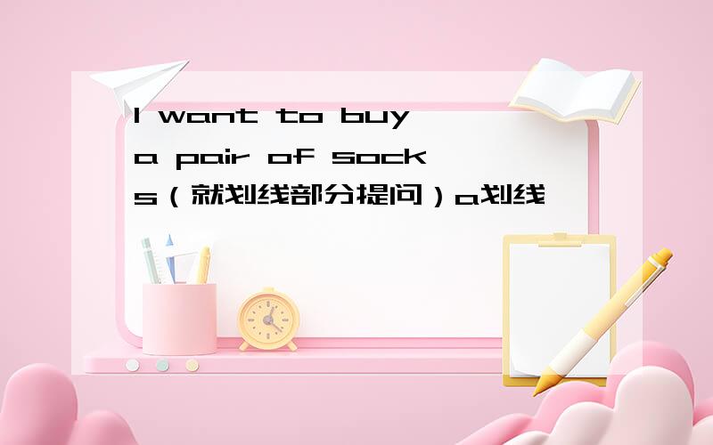 I want to buy a pair of socks（就划线部分提问）a划线