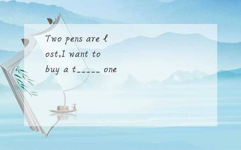 Two pens are lost,I want to buy a t_____ one