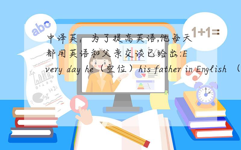 中译英：为了提高英语,他每天都用英语和父亲交谈已给出:Every day he（空位）his father in English （空位）improve his English