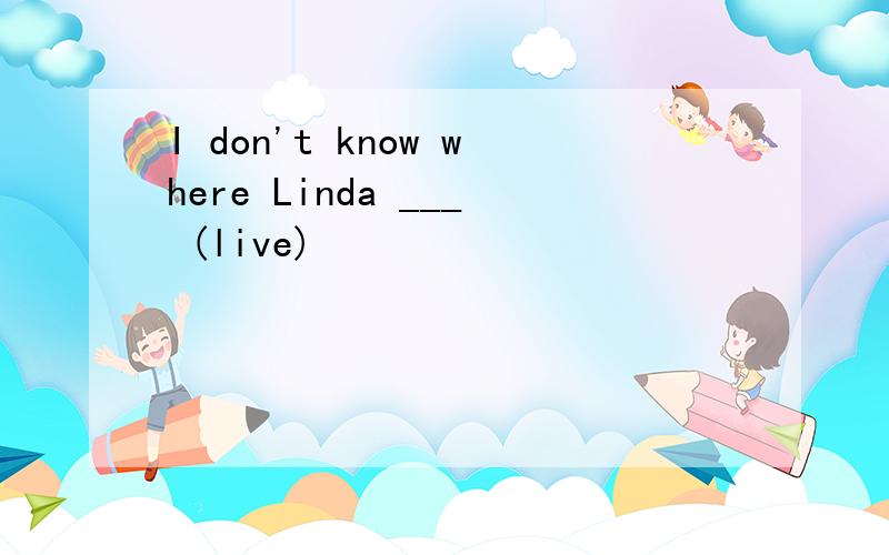 I don't know where Linda ___ (live)