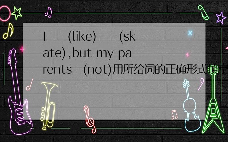 I__(like)__(skate),but my parents_(not)用所给词的正确形式填空