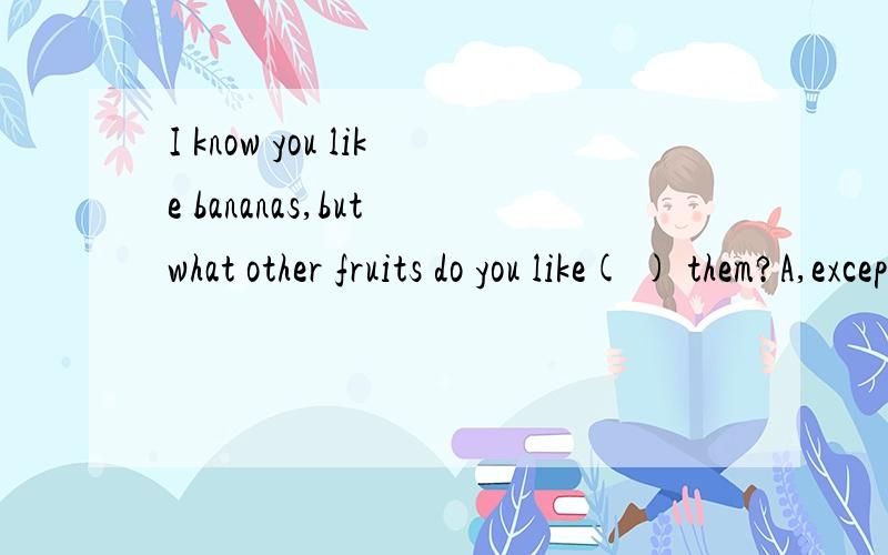 I know you like bananas,but what other fruits do you like( ) them?A,except B,but C,beside D,besides