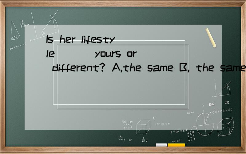 Is her lifestyle___ yours or different? A,the same B, the same as C, same as D, the same to
