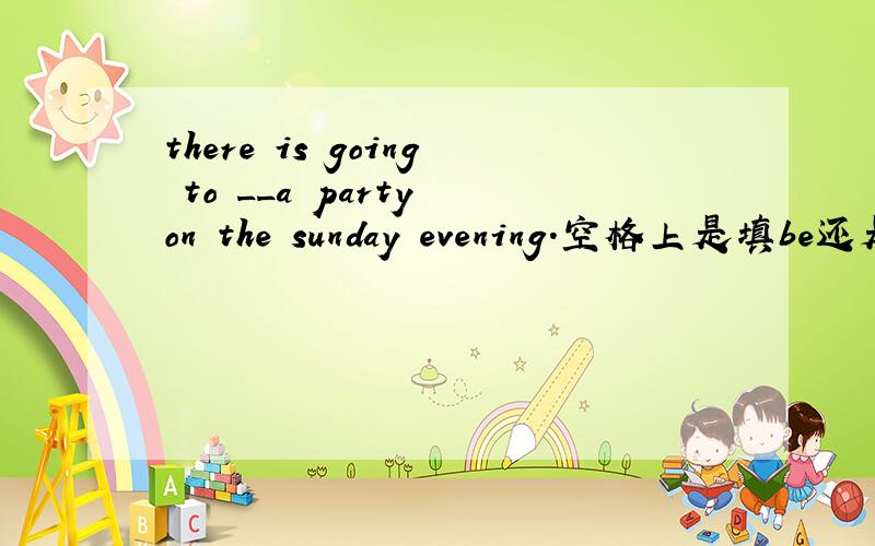 there is going to __a party on the sunday evening.空格上是填be还是have