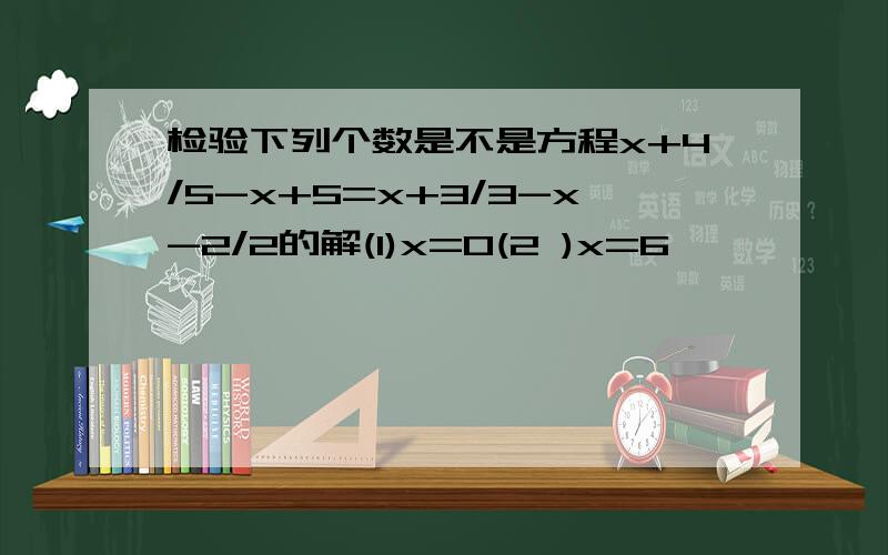 检验下列个数是不是方程x+4/5-x+5=x+3/3-x-2/2的解(1)x=0(2 )x=6