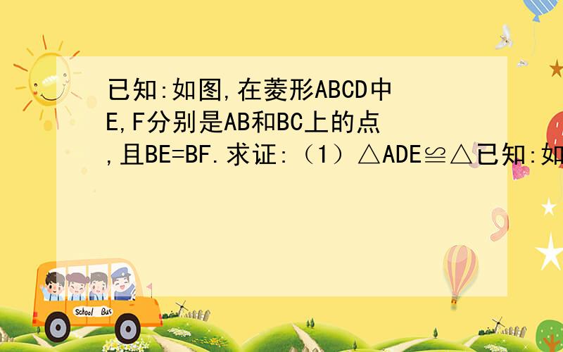 已知:如图,在菱形ABCD中E,F分别是AB和BC上的点,且BE=BF.求证:（1）△ADE≌△已知:如图,在菱形ABCD中E,F分别是AB和BC上的点,且BE=BF.求证:（1）△ADE≌△CDF;(2)＜DEF≌<DFE