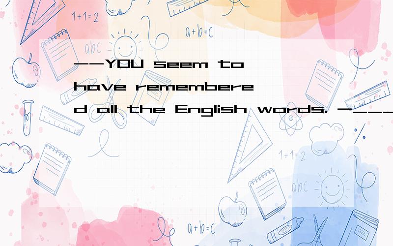 --YOU seem to have remembered all the English words. -___.I spend at least one hour on english every day. 为什么 so I have 不是so I do