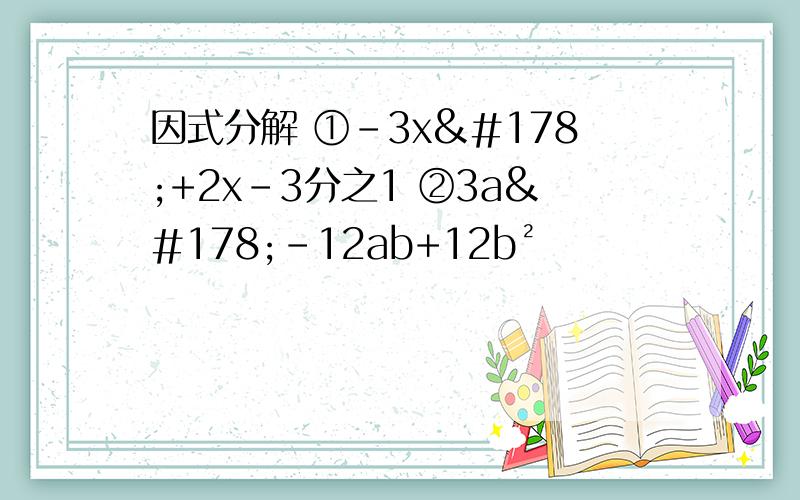 因式分解 ①-3x²+2x-3分之1 ②3a²-12ab+12b²