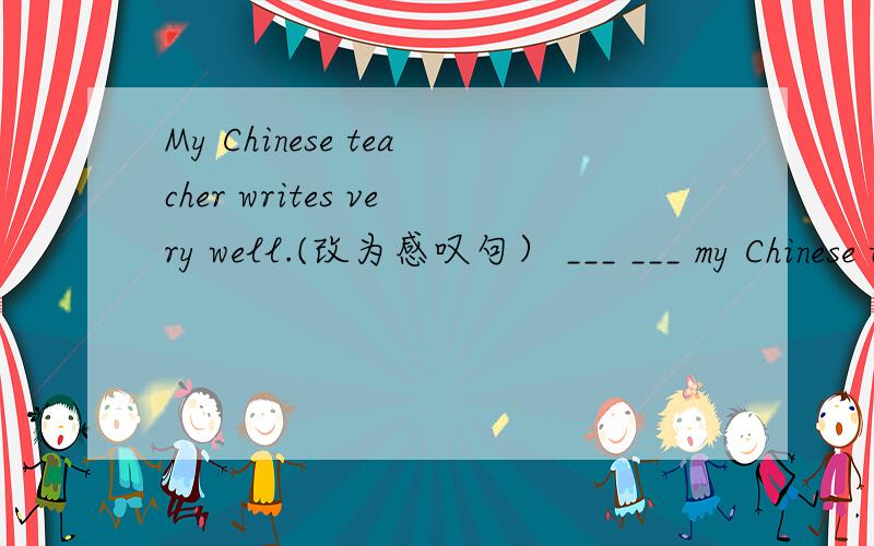 My Chinese teacher writes very well.(改为感叹句） ___ ___ my Chinese teacher writes!