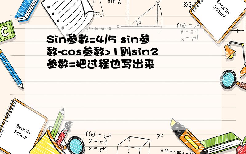 Sin参数=4/5 sin参数-cos参数>1则sin2参数=把过程也写出来