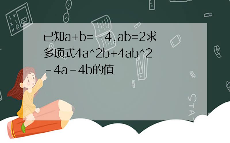 已知a+b=-4,ab=2求多项式4a^2b+4ab^2-4a-4b的值