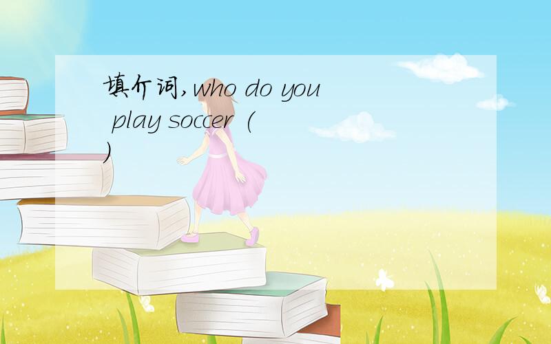 填介词,who do you play soccer ()