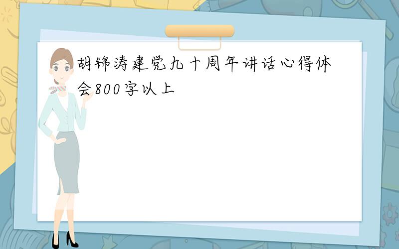 胡锦涛建党九十周年讲话心得体会800字以上