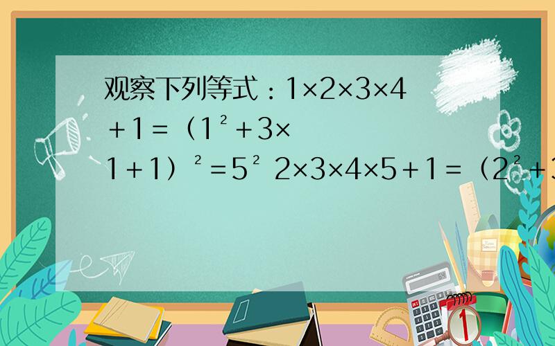 观察下列等式：1×2×3×4＋1＝（1²＋3×1＋1）²＝5² 2×3×4×5＋1＝（2²＋3×2＋13×4×5×6＋1＝（3²＋3×3＋1）²＝19²4×5×6×7＋1＝（4²＋3×4＋1）²＝29²……设n为正