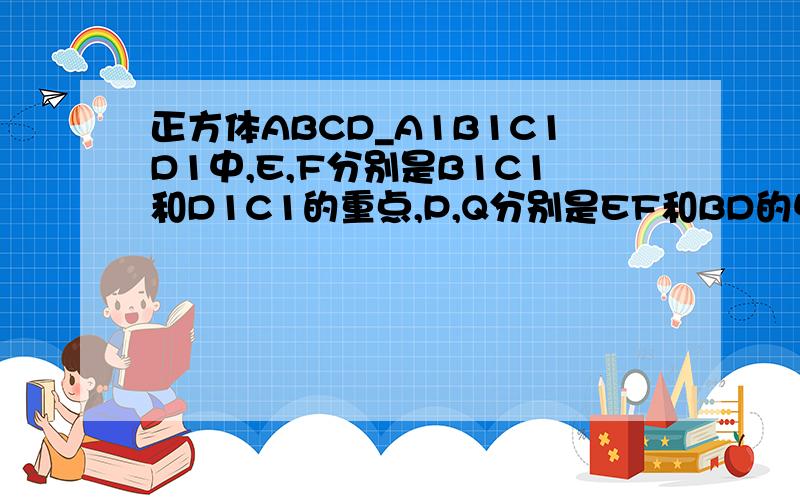 正方体ABCD_A1B1C1D1中,E,F分别是B1C1和D1C1的重点,P,Q分别是EF和BD的中点,对角线A1C与平面BF交与H点,求证：P,H,Q三点共线(A1B1C1D1的1均为下标)