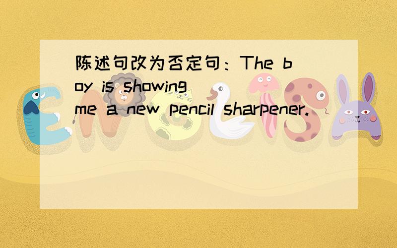 陈述句改为否定句：The boy is showing me a new pencil sharpener.