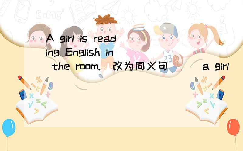 A girl is reading English in the room.（改为同义句） _ a girl _ English in the room.1班和3班有场足球比赛______a footbll game_____ class1_____class3