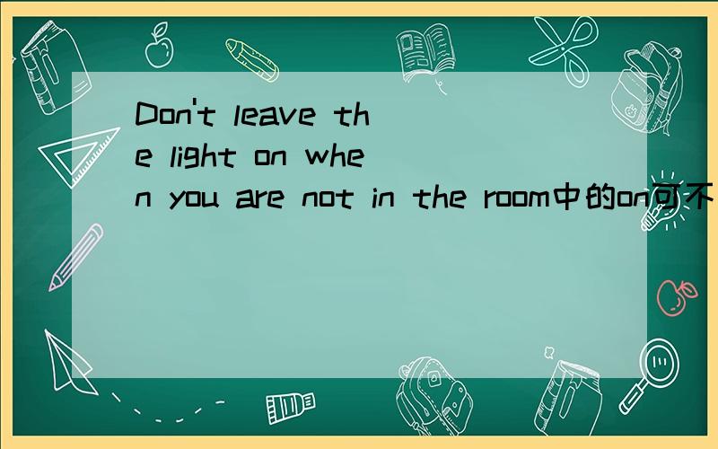 Don't leave the light on when you are not in the room中的on可不可以去掉啊?急