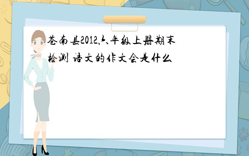 苍南县2012六年级上册期末检测 语文的作文会是什么
