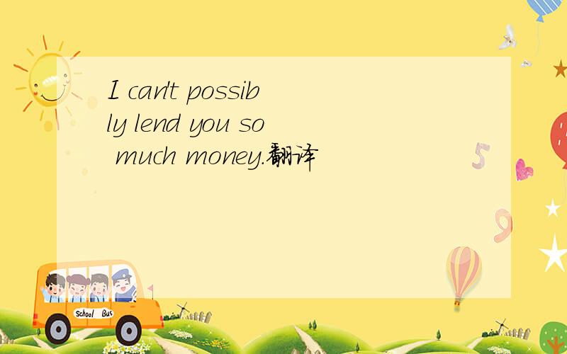 I can't possibly lend you so much money.翻译