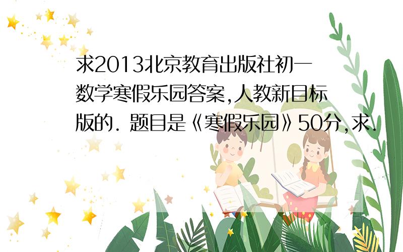 求2013北京教育出版社初一数学寒假乐园答案,人教新目标版的. 题目是《寒假乐园》50分,求.