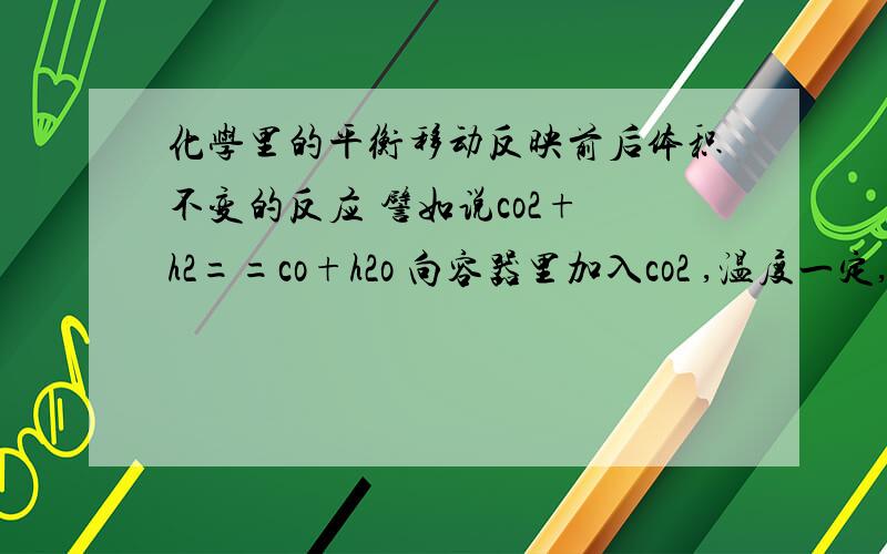 化学里的平衡移动反映前后体积不变的反应 譬如说co2+ h2==co+h2o 向容器里加入co2 ,温度一定,h2的转化率会不会变?