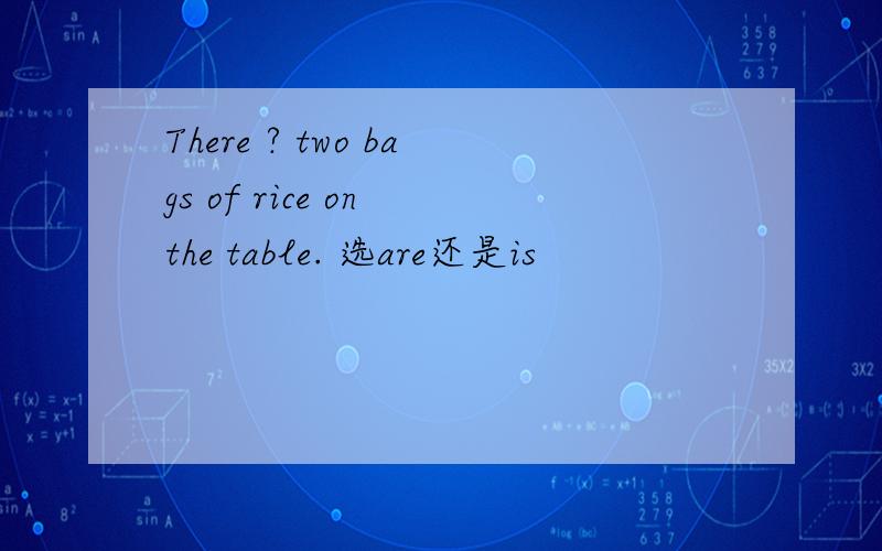 There ? two bags of rice on the table. 选are还是is