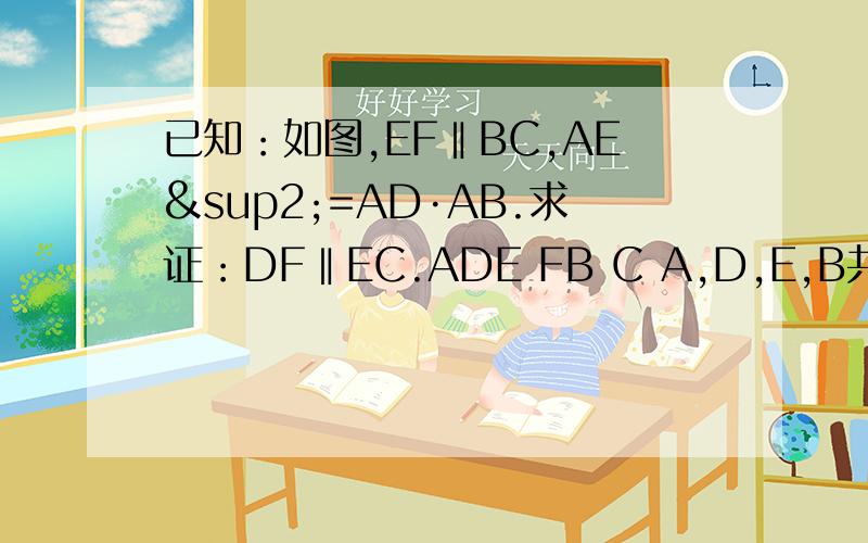已知：如图,EF‖BC,AE²=AD·AB.求证：DF‖EC.ADE FB C A,D,E,B共线，A,F,C共线，连结DF，EF，EC，BC.（大概是这样）