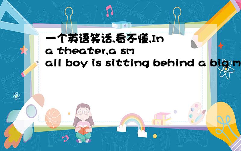 一个英语笑话,看不懂,In a theater,a small boy is sitting behind a big man.Man:Can you see,kid?Boy:No,sir,not at all.Man:Then just watch me and laugh when I do.