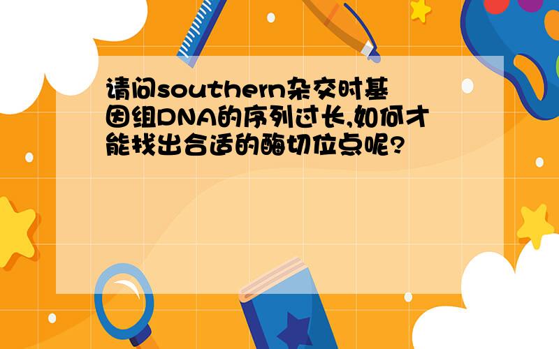 请问southern杂交时基因组DNA的序列过长,如何才能找出合适的酶切位点呢?