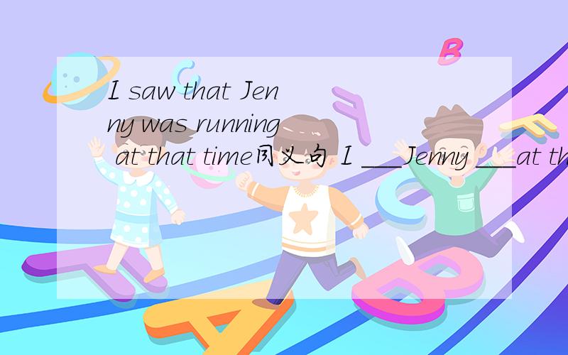 I saw that Jenny was running at that time同义句 I ___Jenny ___at that time