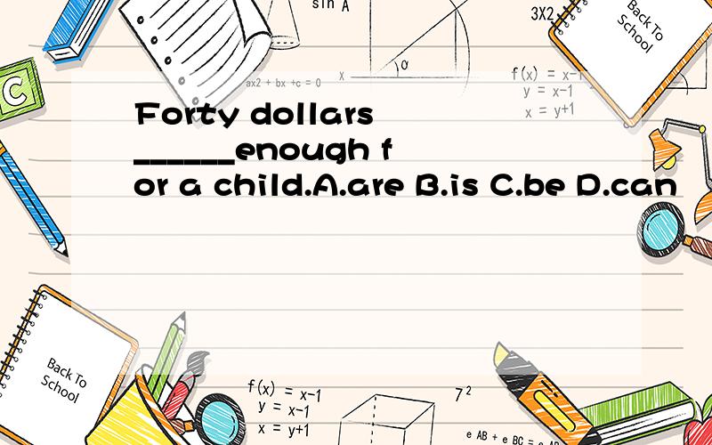 Forty dollars ______enough for a child.A.are B.is C.be D.can