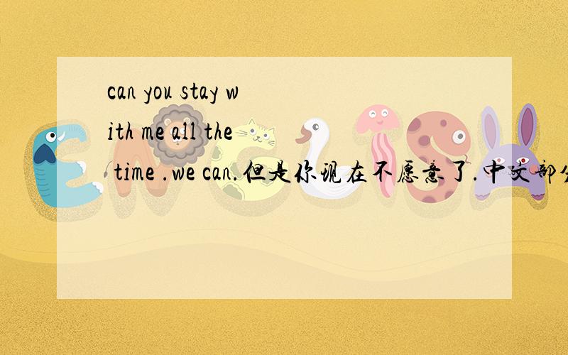can you stay with me all the time .we can.但是你现在不愿意了.中文部分翻译成英文怎么说,
