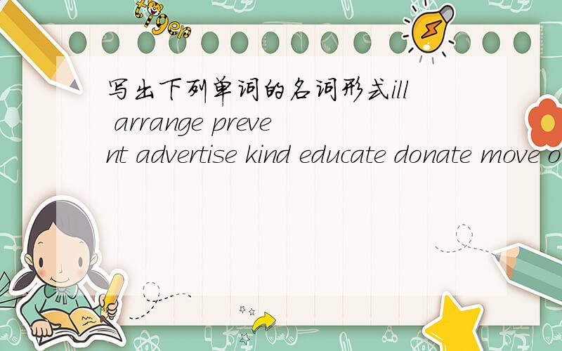 写出下列单词的名词形式ill arrange prevent advertise kind educate donate move organize excite know read blind celerate