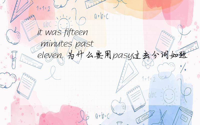 it was fifteen minutes past eleven. 为什么要用pasy过去分词如题