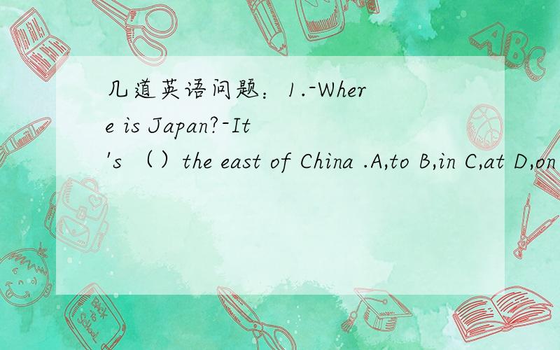 几道英语问题：1.-Where is Japan?-It's （）the east of China .A,to B,in C,at D,on（求每个介词在这种语境里表达的范围,我只知道in是说在中国里...） 2.begin to do sth 和begin doing sth的区别,以及在句子he took a