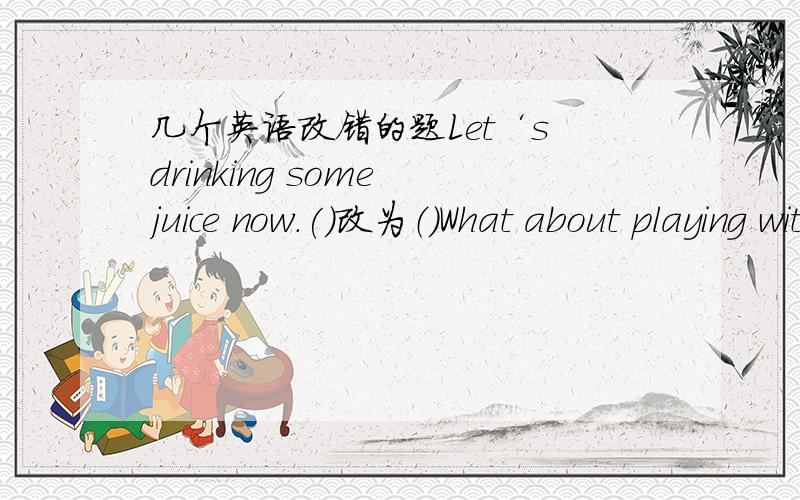 几个英语改错的题Let‘s drinking some juice now.()改为（）What about playing with he?（）改为（）Does their grandpa love run?（）改为（）