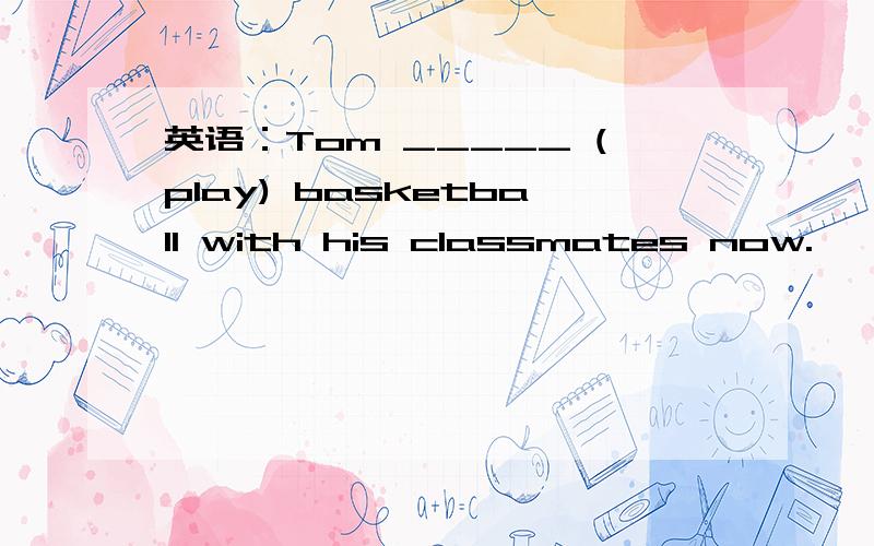 英语：Tom _____ (play) basketball with his classmates now.