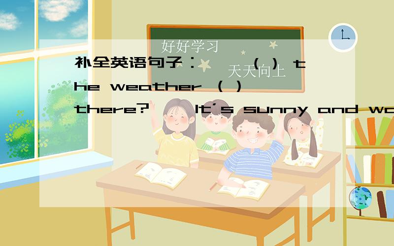 补全英语句子： ——（） the weather （） there? ——It’s sunny and warm.
