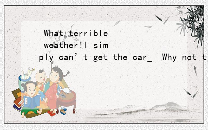 -What terrible weather!I simply can’t get the car_ -Why not try _the engine with some hot water?A.starting； filling B.start； filling C.started; to fill D.to start; fill我觉得是选C不是get sth done吗?