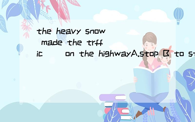 the heavy snow made the trffic( )on the highwayA.stop B to stop C stopping不可能的D.stopped肯定错的A还是B WHY