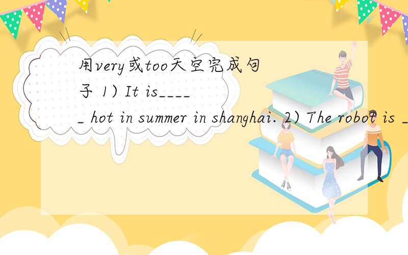 用very或too天空完成句子 1) It is_____ hot in summer in shanghai. 2) The robot is _____ dear. I can'用very或too天空完成句子1) It is_____ hot in summer in shanghai. 2) The robot is _____ dear. I can't buy it.3) The bell is _____loud,I d