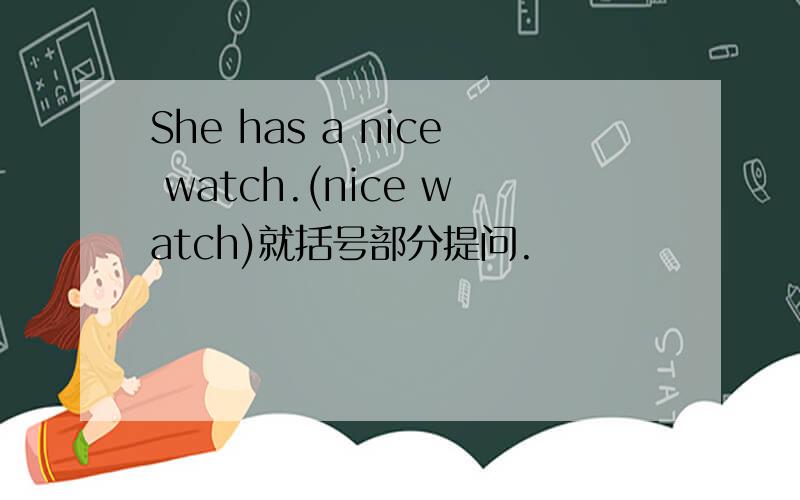 She has a nice watch.(nice watch)就括号部分提问.