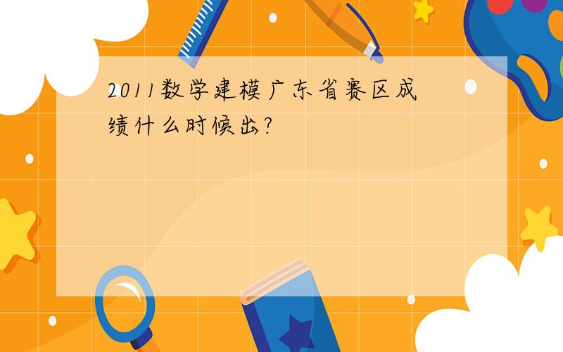 2011数学建模广东省赛区成绩什么时候出?