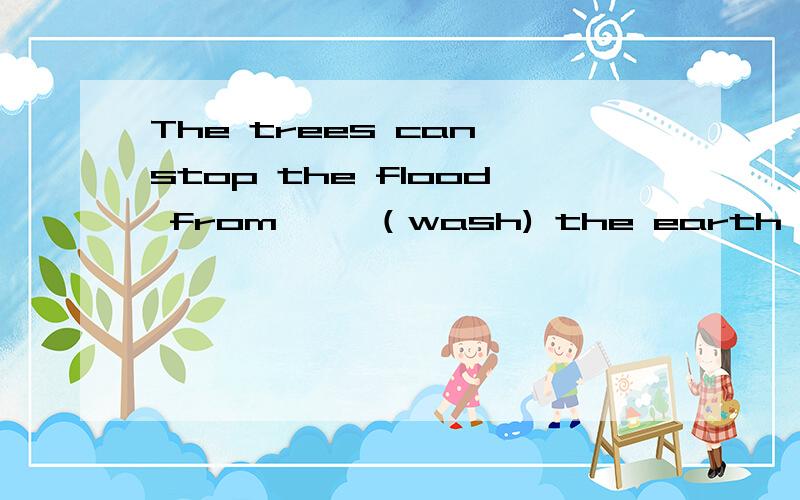 The trees can stop the flood from ——（wash) the earth away