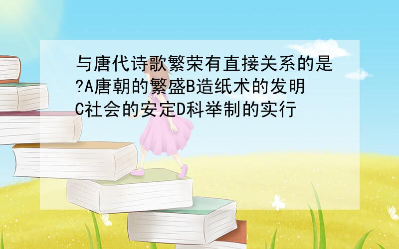与唐代诗歌繁荣有直接关系的是?A唐朝的繁盛B造纸术的发明C社会的安定D科举制的实行