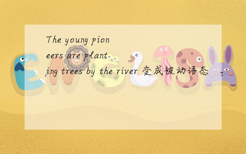 The young pioneers are planting trees by the river 变成被动语态
